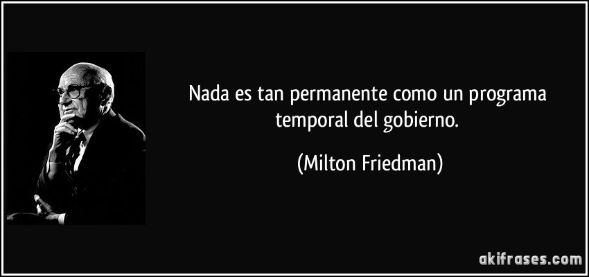 Nada es tan permanente como un programa temporal del gobierno. (Milton Friedman)