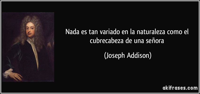 Nada es tan variado en la naturaleza como el cubrecabeza de una señora (Joseph Addison)