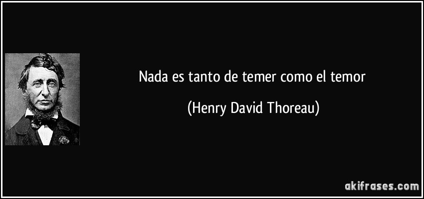 Nada es tanto de temer como el temor (Henry David Thoreau)
