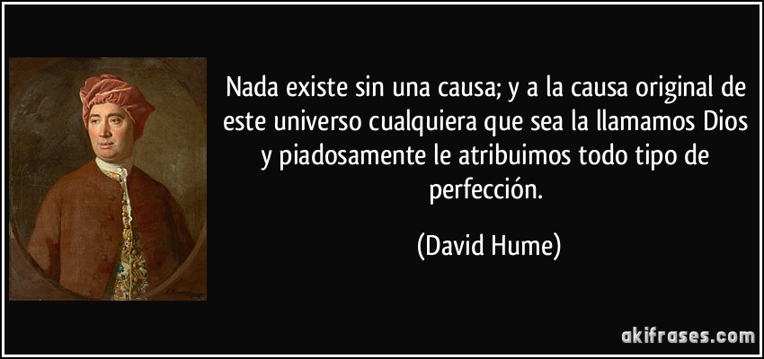 Nada existe sin una causa; y a la causa original de este universo cualquiera que sea la llamamos Dios y piadosamente le atribuimos todo tipo de perfección. (David Hume)