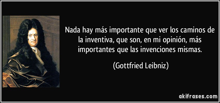Nada hay más importante que ver los caminos de la inventiva, que son, en mi opinión, más importantes que las invenciones mismas. (Gottfried Leibniz)