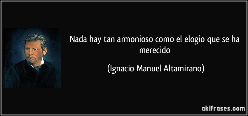 Nada hay tan armonioso como el elogio que se ha merecido (Ignacio Manuel Altamirano)