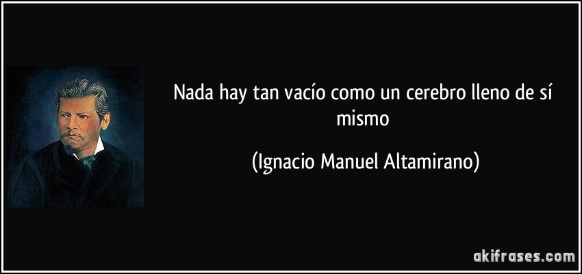 Nada hay tan vacío como un cerebro lleno de sí mismo (Ignacio Manuel Altamirano)