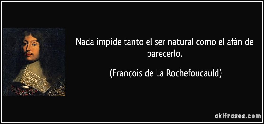 Nada impide tanto el ser natural como el afán de parecerlo. (François de La Rochefoucauld)