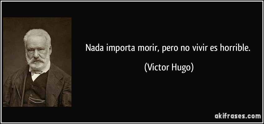 Nada importa morir, pero no vivir es horrible. (Victor Hugo)