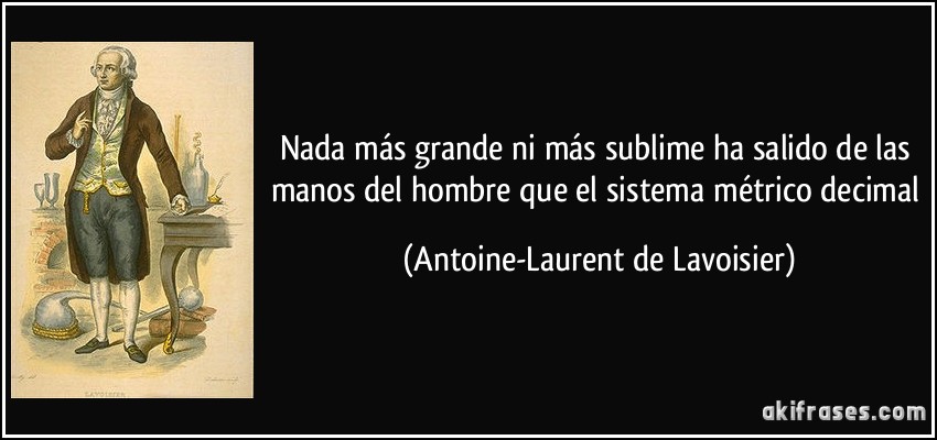 Nada más grande ni más sublime ha salido de las manos del hombre que el sistema métrico decimal (Antoine-Laurent de Lavoisier)