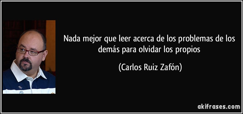 Nada mejor que leer acerca de los problemas de los demás para olvidar los propios (Carlos Ruiz Zafón)