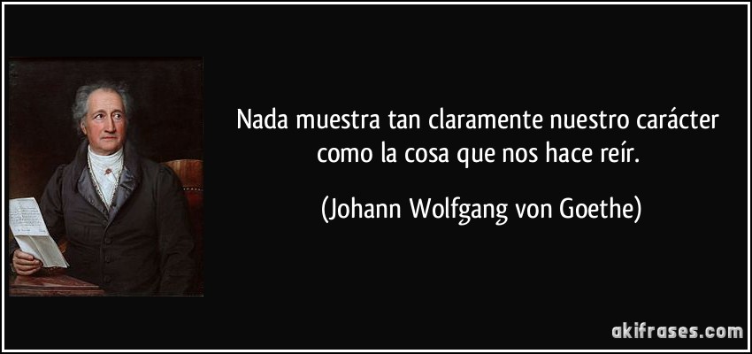 Nada muestra tan claramente nuestro carácter como la cosa que nos hace reír. (Johann Wolfgang von Goethe)