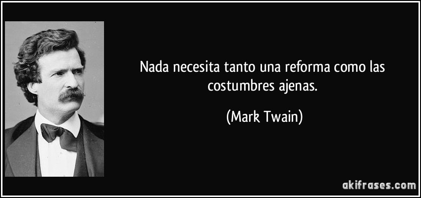 Nada necesita tanto una reforma como las costumbres ajenas. (Mark Twain)