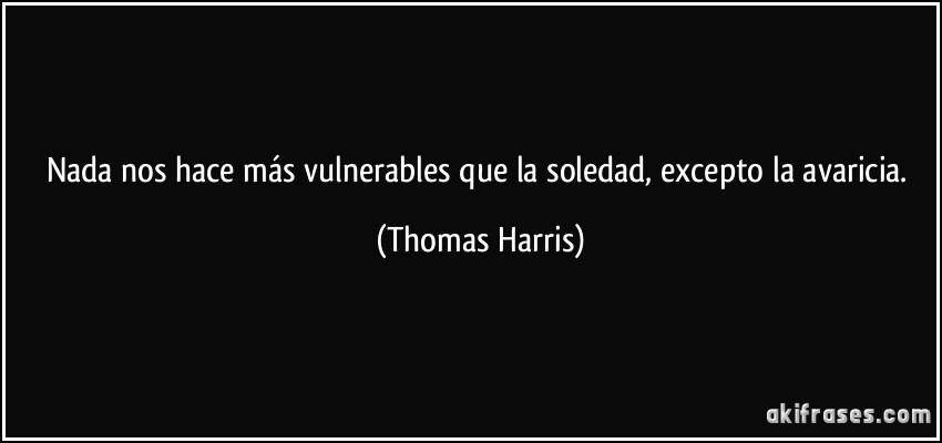 Nada nos hace más vulnerables que la soledad, excepto la avaricia. (Thomas Harris)