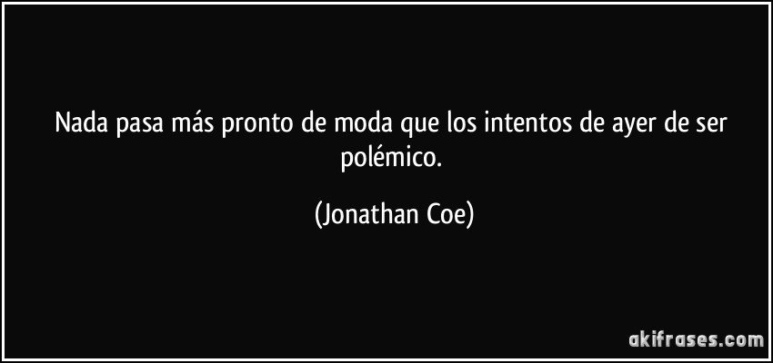 Nada pasa más pronto de moda que los intentos de ayer de ser polémico. (Jonathan Coe)