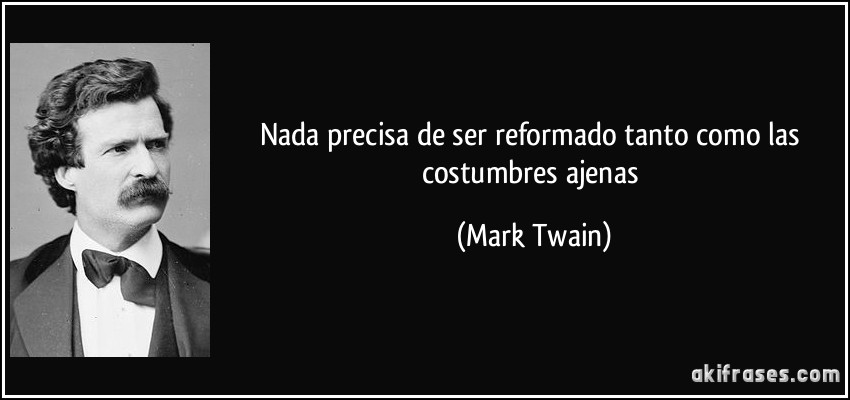 Nada precisa de ser reformado tanto como las costumbres ajenas (Mark Twain)