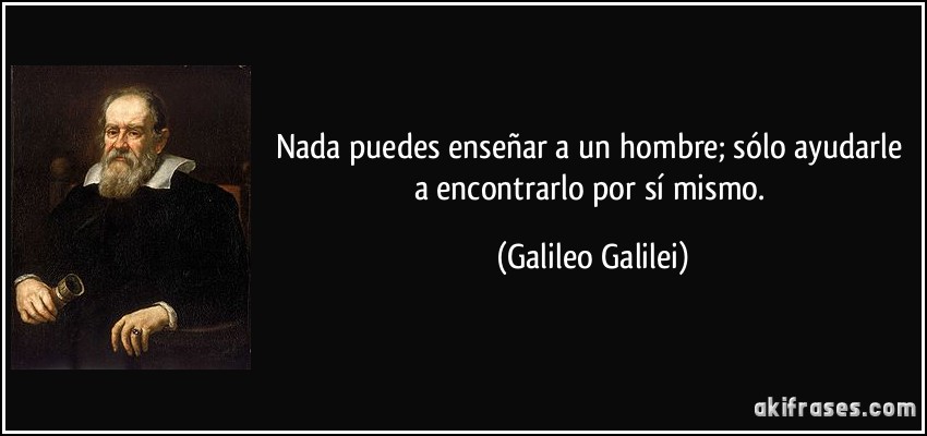 Nada puedes enseñar a un hombre; sólo ayudarle a encontrarlo por sí mismo. (Galileo Galilei)