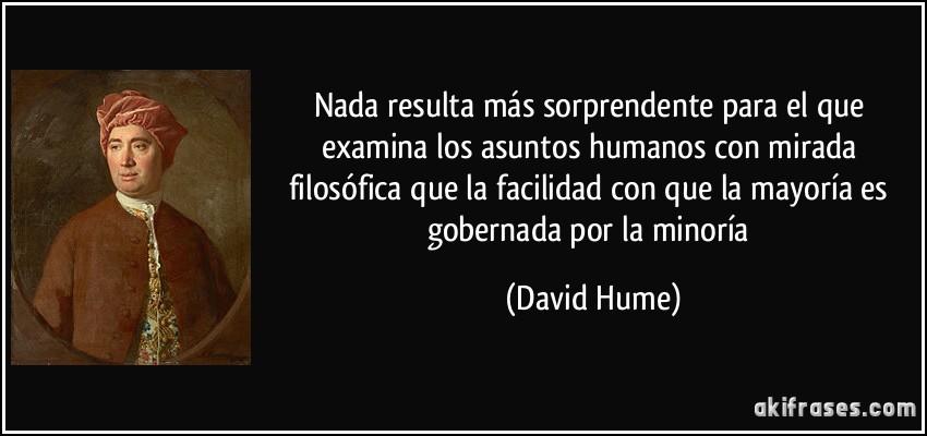 Nada resulta más sorprendente para el que examina los asuntos humanos con mirada filosófica que la facilidad con que la mayoría es gobernada por la minoría (David Hume)