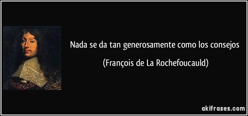 Nada se da tan generosamente como los consejos (François de La Rochefoucauld)