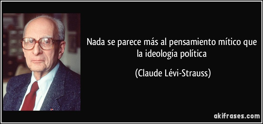 Nada se parece más al pensamiento mítico que la ideología política (Claude Lévi-Strauss)