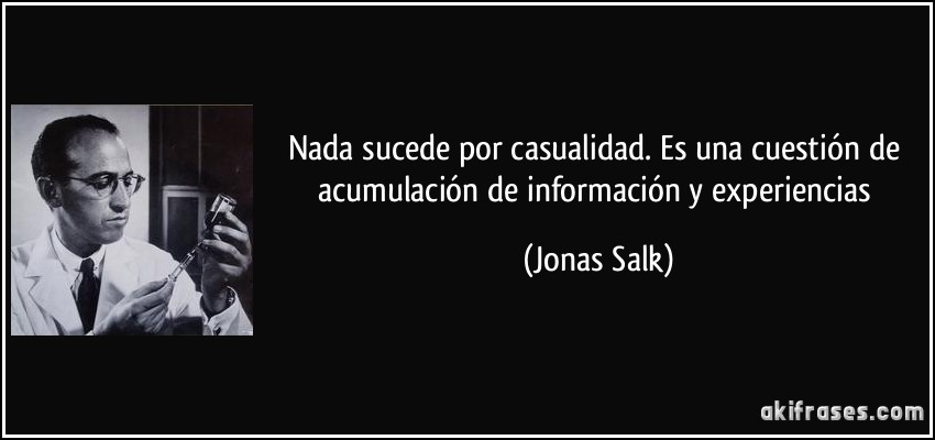 Nada sucede por casualidad. Es una cuestión de acumulación de información y experiencias (Jonas Salk)