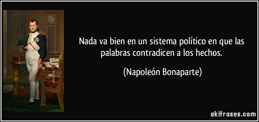 Nada va bien en un sistema político en que las palabras contradicen a los hechos. (Napoleón Bonaparte)