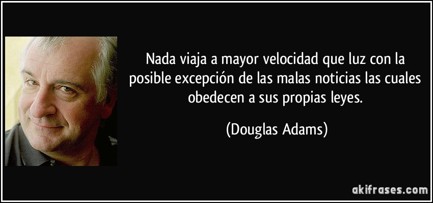 Nada viaja a mayor velocidad que luz con la posible excepción de las malas noticias las cuales obedecen a sus propias leyes. (Douglas Adams)
