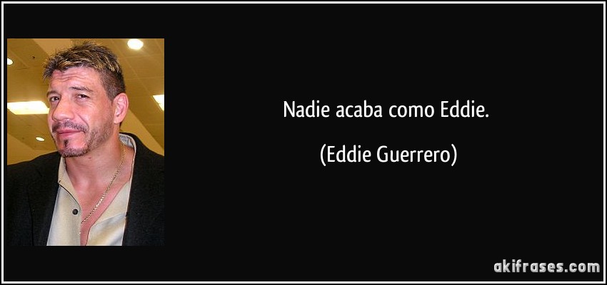 Nadie acaba como Eddie. (Eddie Guerrero)