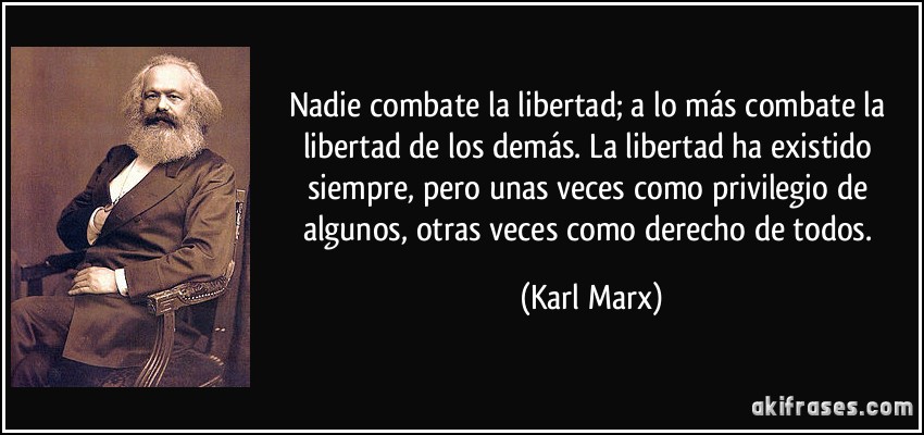 Nadie combate la libertad; a lo más combate la libertad de los demás. La libertad ha existido siempre, pero unas veces como privilegio de algunos, otras veces como derecho de todos. (Karl Marx)
