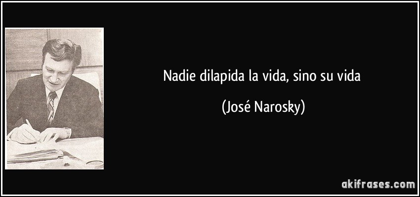 Nadie dilapida la vida, sino su vida (José Narosky)