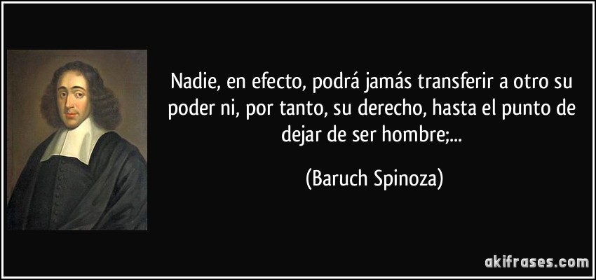 Nadie, en efecto, podrá jamás transferir a otro su poder ni, por tanto, su derecho, hasta el punto de dejar de ser hombre;... (Baruch Spinoza)