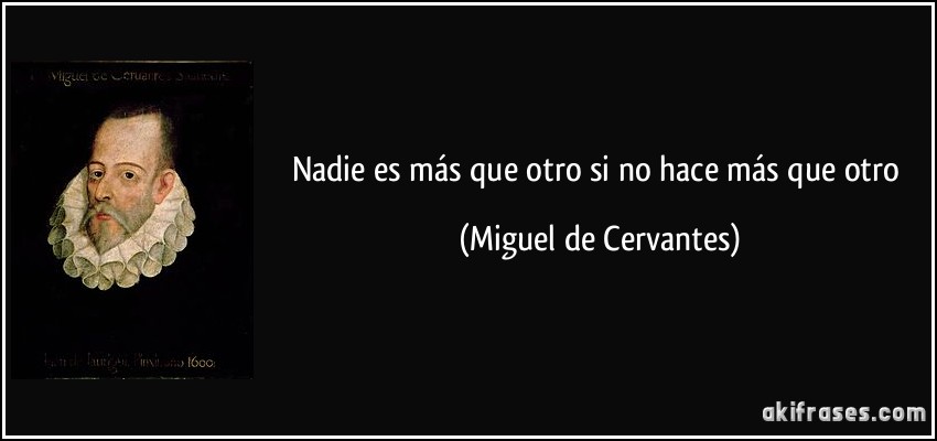 Nadie es más que otro si no hace más que otro (Miguel de Cervantes)