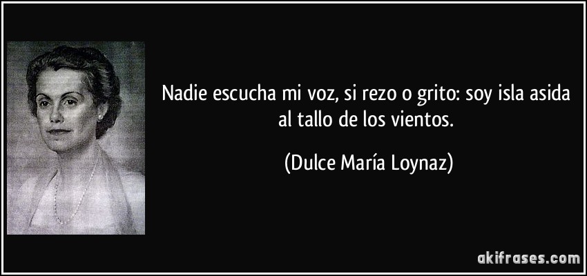 Nadie escucha mi voz, si rezo o grito: soy isla asida al tallo de los vientos. (Dulce María Loynaz)