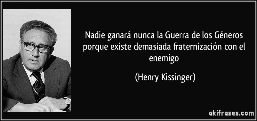 Nadie ganará nunca la Guerra de los Géneros porque existe demasiada fraternización con el enemigo (Henry Kissinger)
