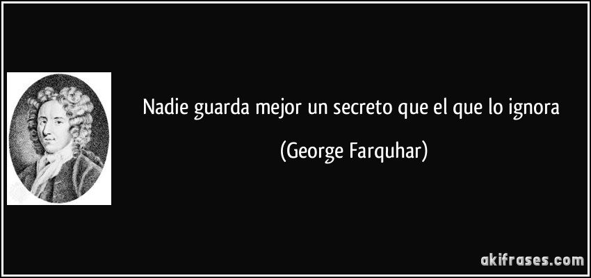 Nadie guarda mejor un secreto que el que lo ignora (George Farquhar)