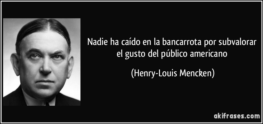 Nadie ha caído en la bancarrota por subvalorar el gusto del público americano (Henry-Louis Mencken)