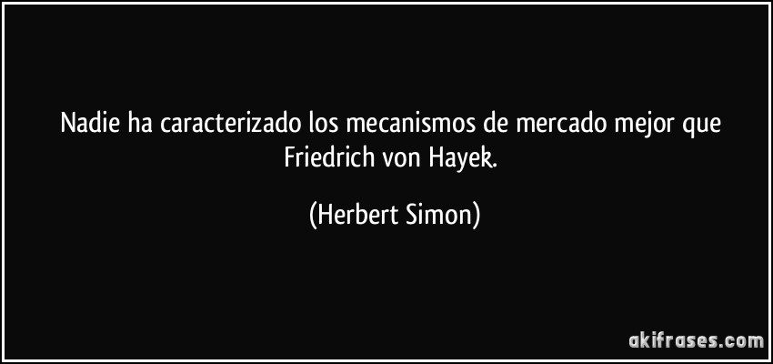 Nadie ha caracterizado los mecanismos de mercado mejor que Friedrich von Hayek. (Herbert Simon)