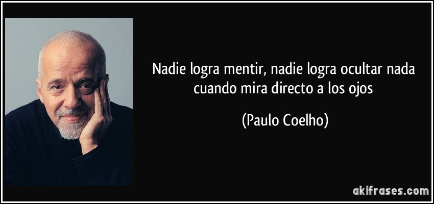Nadie logra mentir, nadie logra ocultar nada cuando mira directo a los ojos (Paulo Coelho)