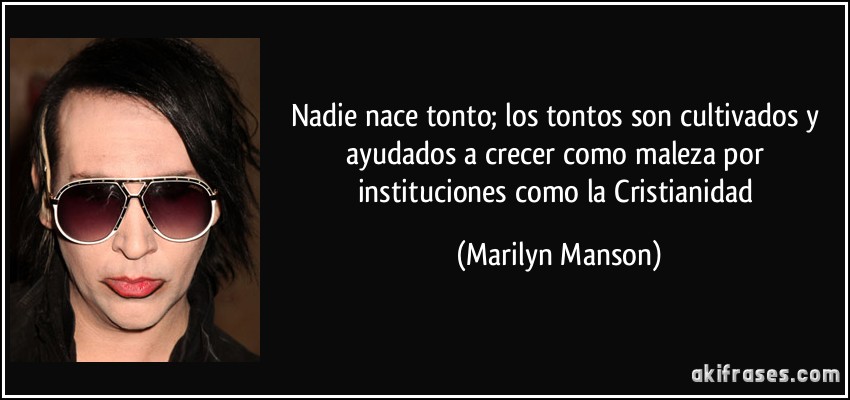 Nadie nace tonto; los tontos son cultivados y ayudados a crecer como maleza por instituciones como la Cristianidad (Marilyn Manson)