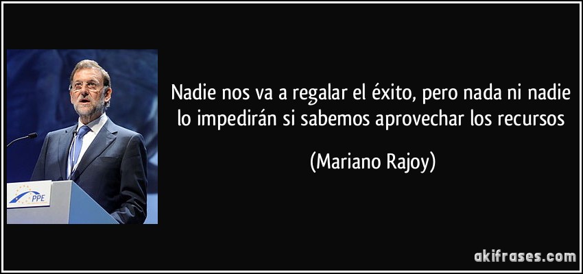 Nadie nos va a regalar el éxito, pero nada ni nadie lo impedirán si sabemos aprovechar los recursos (Mariano Rajoy)