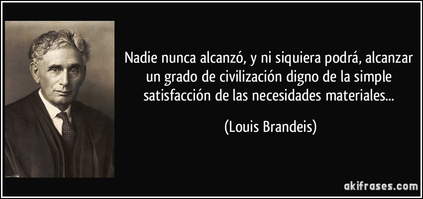 Nadie nunca alcanzó, y ni siquiera podrá, alcanzar un grado de civilización digno de la simple satisfacción de las necesidades materiales... (Louis Brandeis)