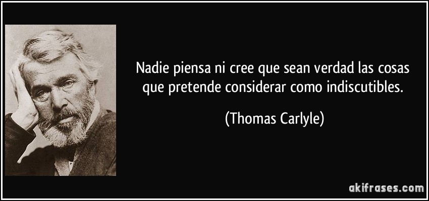 Nadie piensa ni cree que sean verdad las cosas que pretende considerar como indiscutibles. (Thomas Carlyle)