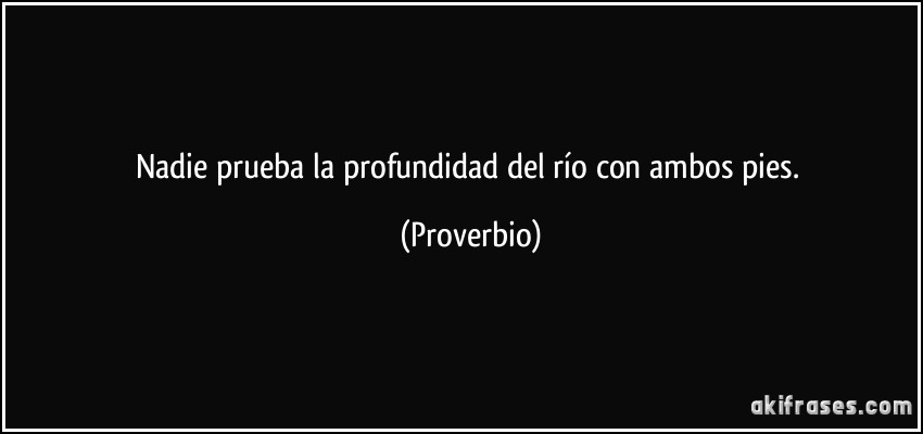 Nadie prueba la profundidad del río con ambos pies. (Proverbio)