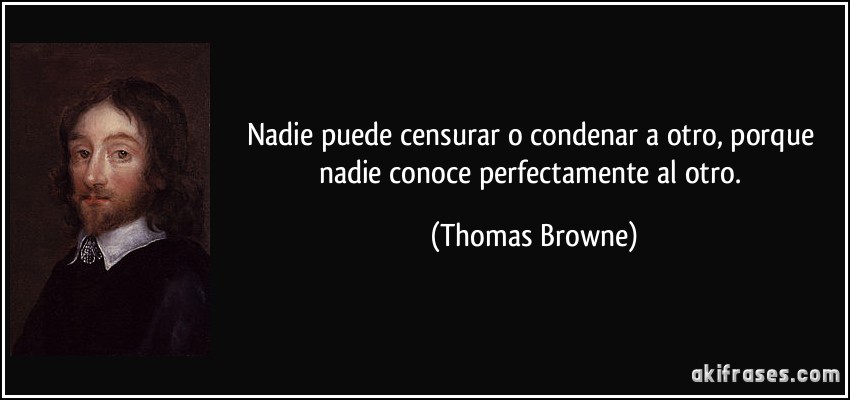 Nadie puede censurar o condenar a otro, porque nadie conoce perfectamente al otro. (Thomas Browne)