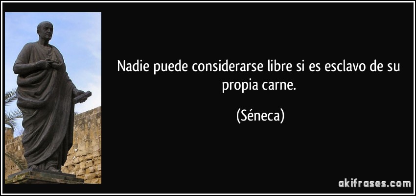 Nadie puede considerarse libre si es esclavo de su propia carne. (Séneca)