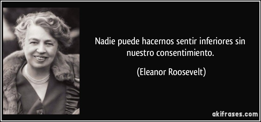Nadie puede hacernos sentir inferiores sin nuestro consentimiento. (Eleanor Roosevelt)