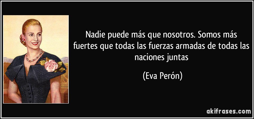 Nadie puede más que nosotros. Somos más fuertes que todas las fuerzas armadas de todas las naciones juntas (Eva Perón)