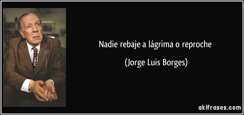 Nadie rebaje a lágrima o reproche (Jorge Luis Borges)