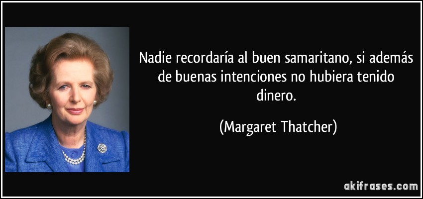 Nadie recordaría al buen samaritano, si además de buenas intenciones no hubiera tenido dinero. (Margaret Thatcher)