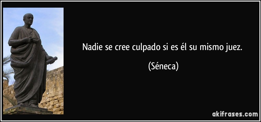 Nadie se cree culpado si es él su mismo juez. (Séneca)