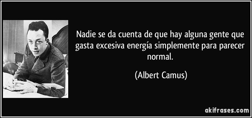 Nadie se da cuenta de que hay alguna gente que gasta excesiva energía simplemente para parecer normal. (Albert Camus)