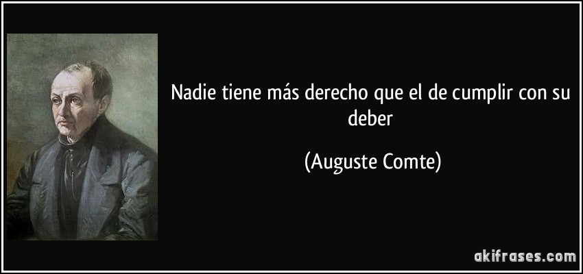 Nadie tiene más derecho que el de cumplir con su deber (Auguste Comte)