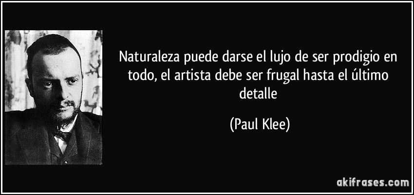 Naturaleza puede darse el lujo de ser prodigio en todo, el artista debe ser frugal hasta el último detalle (Paul Klee)