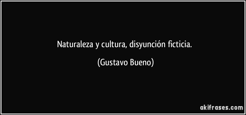 Naturaleza y cultura, disyunción ficticia. (Gustavo Bueno)
